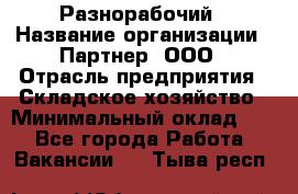 Разнорабочий › Название организации ­ Партнер, ООО › Отрасль предприятия ­ Складское хозяйство › Минимальный оклад ­ 1 - Все города Работа » Вакансии   . Тыва респ.